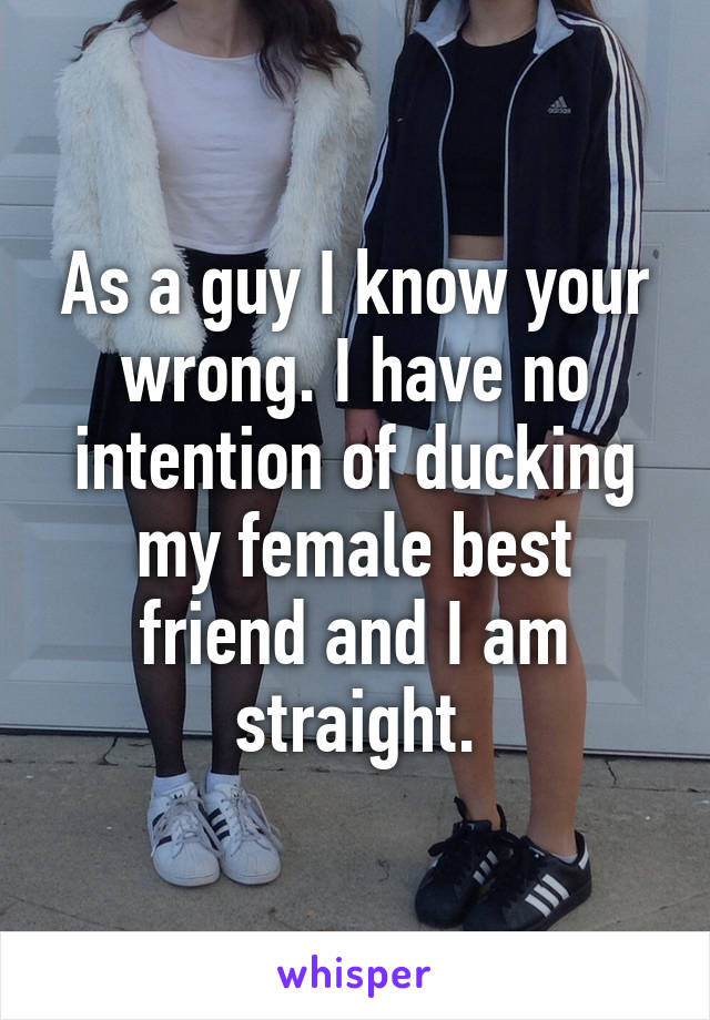 As a guy I know your wrong. I have no intention of ducking my female best friend and I am straight.