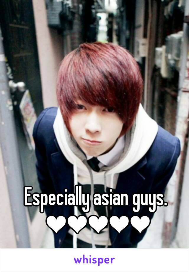 Especially asian guys. 
❤❤❤❤❤