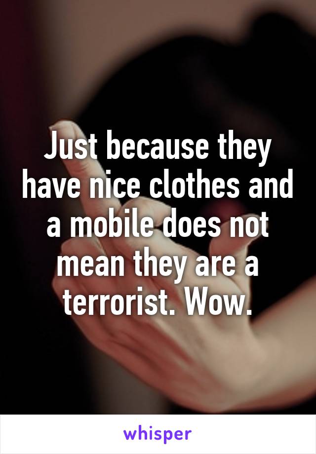 Just because they have nice clothes and a mobile does not mean they are a terrorist. Wow.