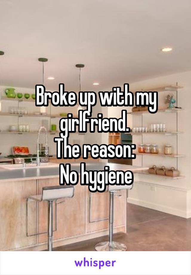 Broke up with my girlfriend. 
The reason: 
No hygiene