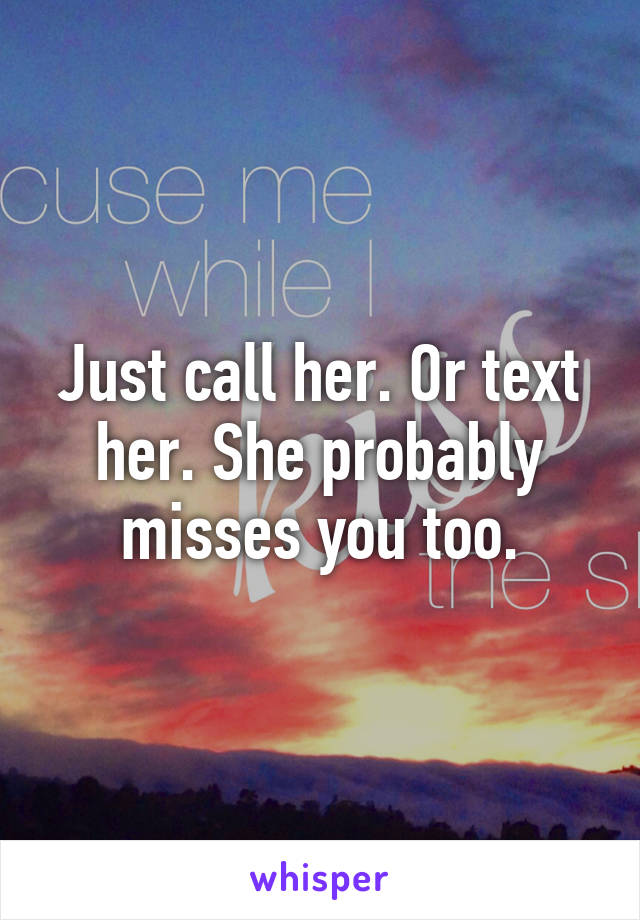 Just call her. Or text her. She probably misses you too.