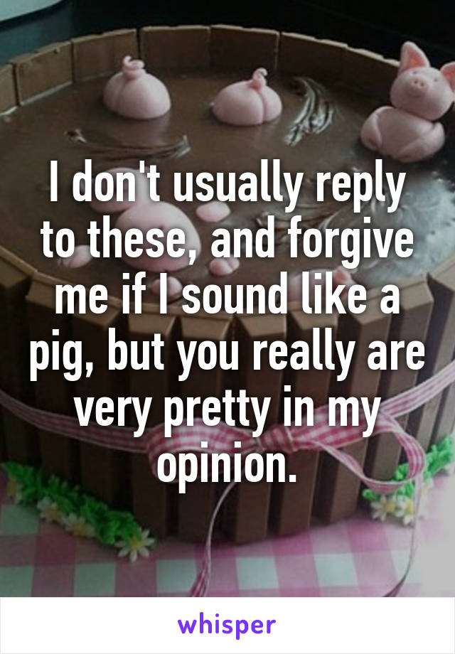 I don't usually reply to these, and forgive me if I sound like a pig, but you really are very pretty in my opinion.