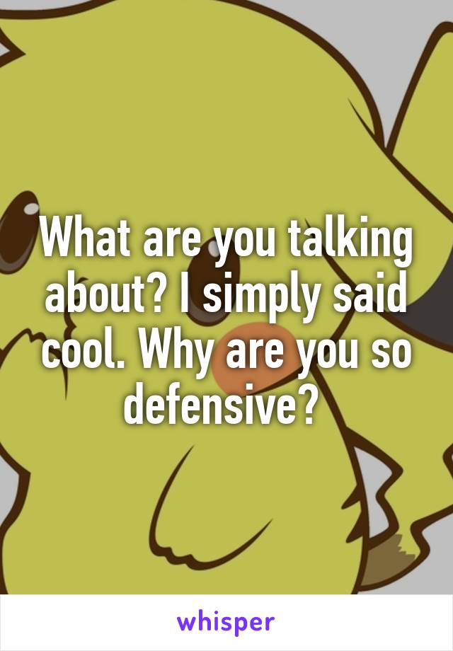 What are you talking about? I simply said cool. Why are you so defensive? 