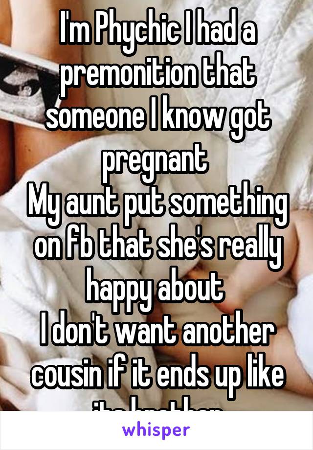 I'm Phychic I had a premonition that someone I know got pregnant 
My aunt put something on fb that she's really happy about 
I don't want another cousin if it ends up like its brother