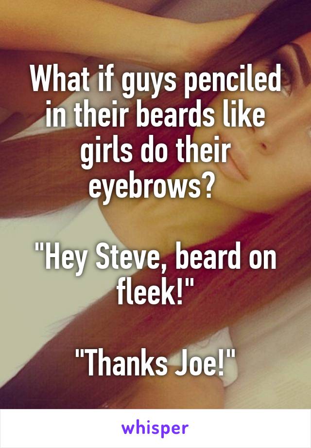 What if guys penciled in their beards like girls do their eyebrows? 

"Hey Steve, beard on fleek!"

"Thanks Joe!"
