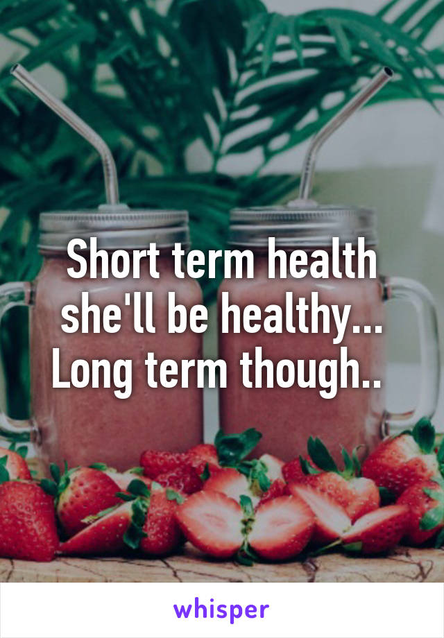Short term health she'll be healthy... Long term though.. 