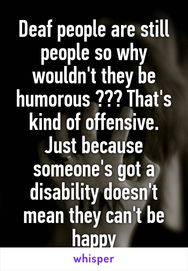 Deaf people are still people so why wouldn't they be humorous ??? That's kind of offensive. Just because someone's got a disability doesn't mean they can't be happy
