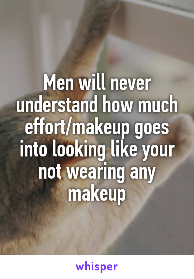 Men will never understand how much effort/makeup goes into looking like your not wearing any makeup