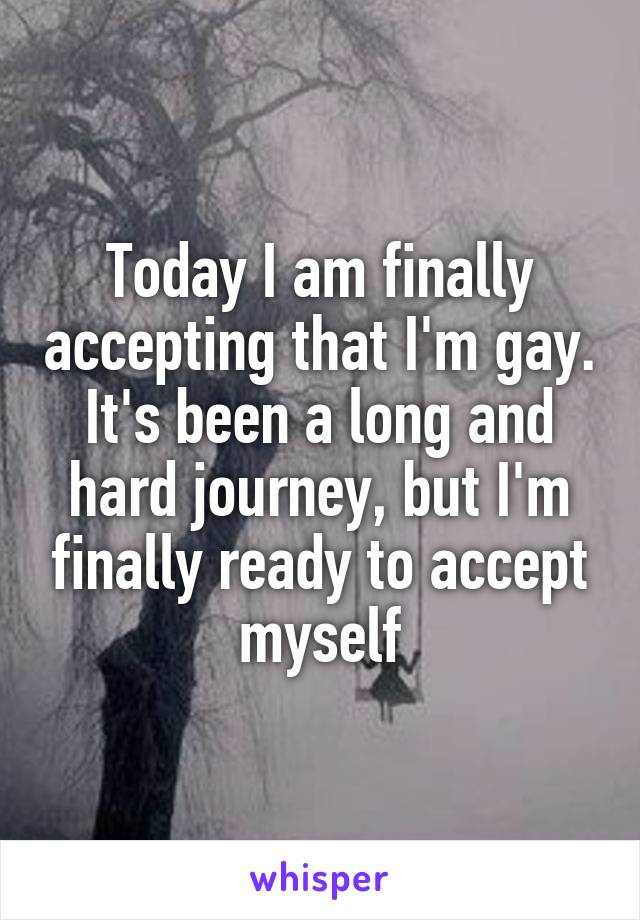 Today I am finally accepting that I'm gay. It's been a long and hard journey, but I'm finally ready to accept myself
