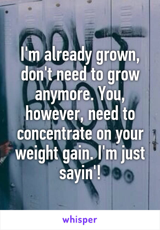 I'm already grown, don't need to grow anymore. You, however, need to concentrate on your weight gain. I'm just sayin'!