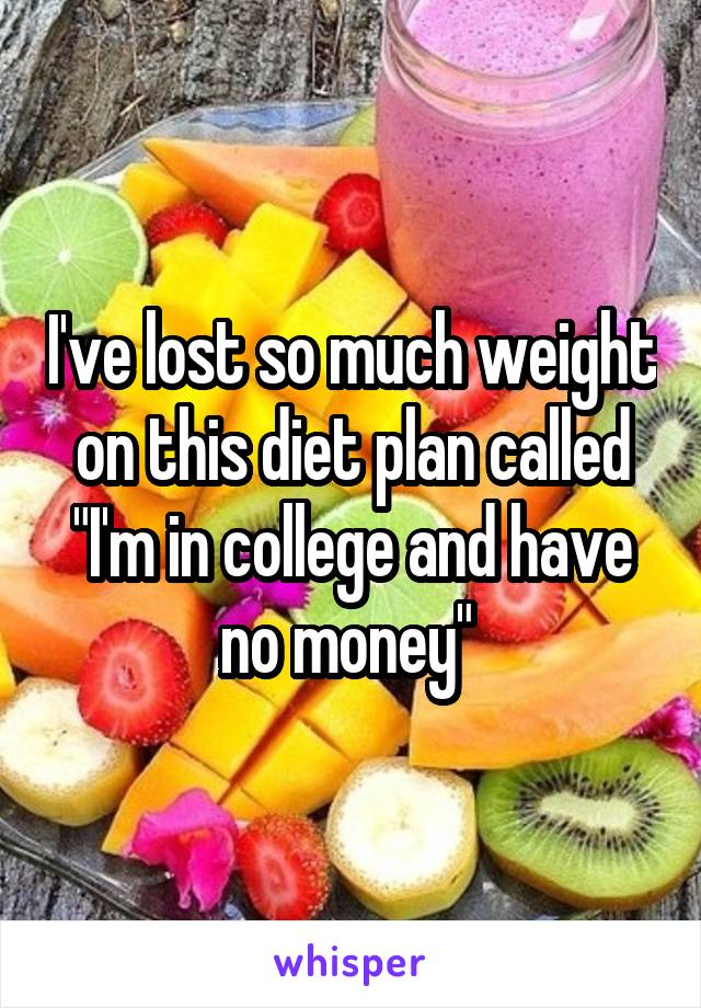 I've lost so much weight on this diet plan called "I'm in college and have no money" 