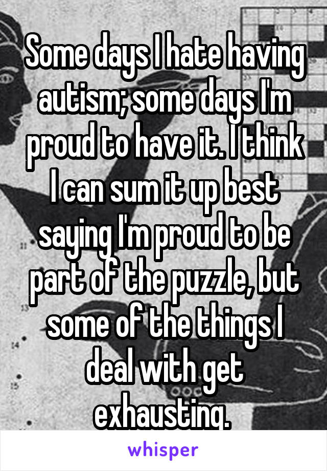 Some days I hate having autism; some days I'm proud to have it. I think I can sum it up best saying I'm proud to be part of the puzzle, but some of the things I deal with get exhausting. 