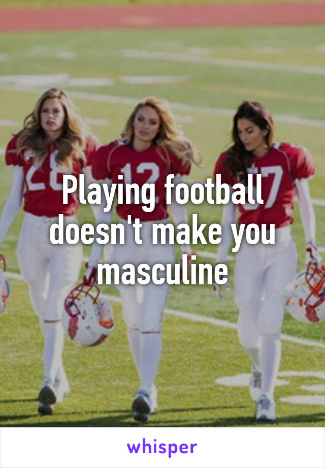 Playing football doesn't make you masculine