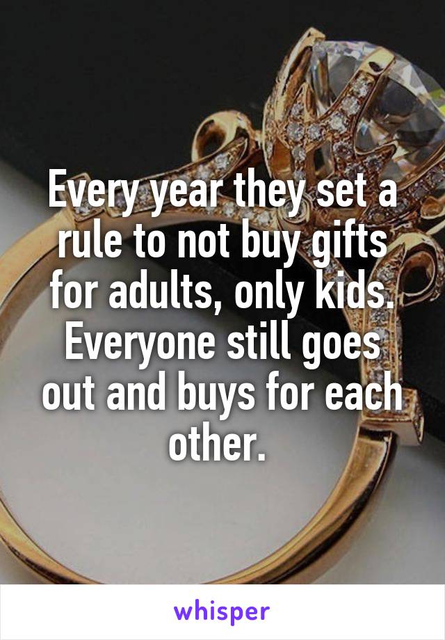 Every year they set a rule to not buy gifts for adults, only kids.
Everyone still goes out and buys for each other. 