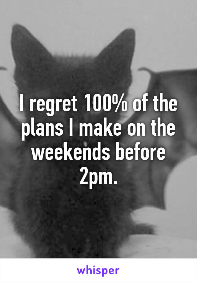 I regret 100% of the plans I make on the weekends before 2pm.