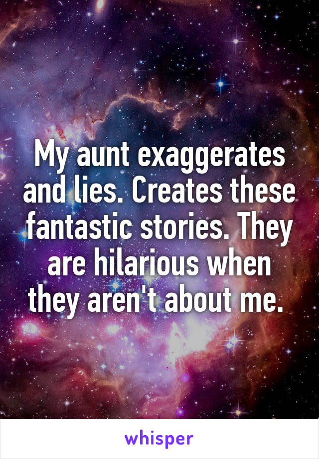 My aunt exaggerates and lies. Creates these fantastic stories. They are hilarious when they aren't about me. 