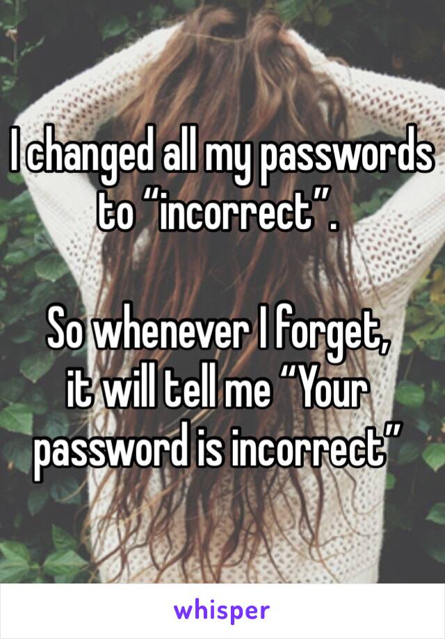  I changed all my passwords to “incorrect”. 

So whenever I forget, 
it will tell me “Your password is incorrect”