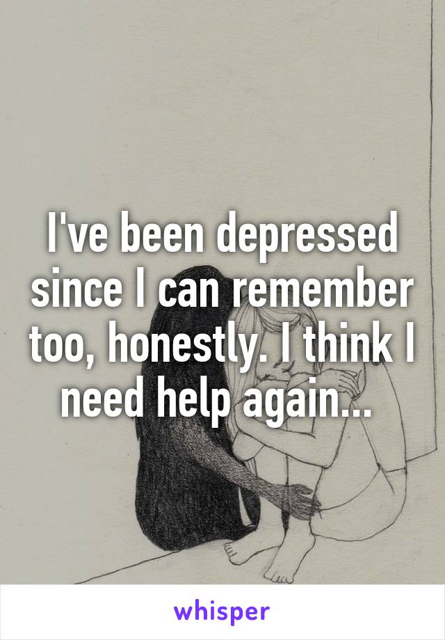 I've been depressed since I can remember too, honestly. I think I need help again... 