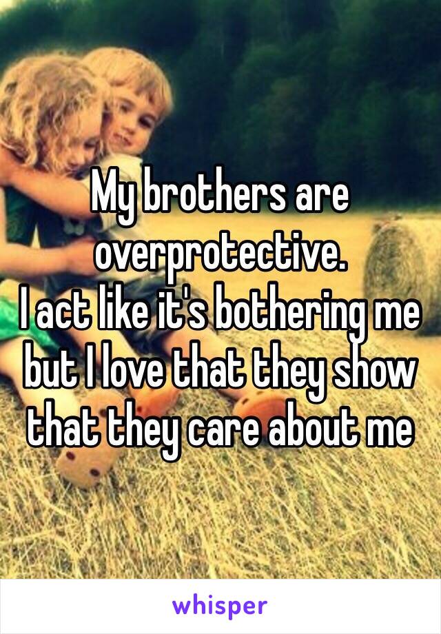 My brothers are overprotective.
I act like it's bothering me but I love that they show that they care about me
