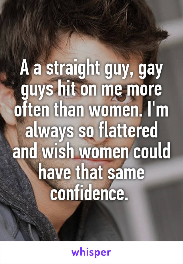 A a straight guy, gay guys hit on me more often than women. I'm always so flattered and wish women could have that same confidence. 