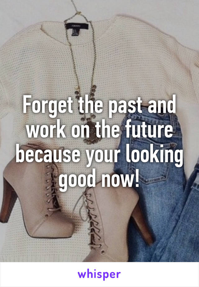 Forget the past and work on the future because your looking good now!