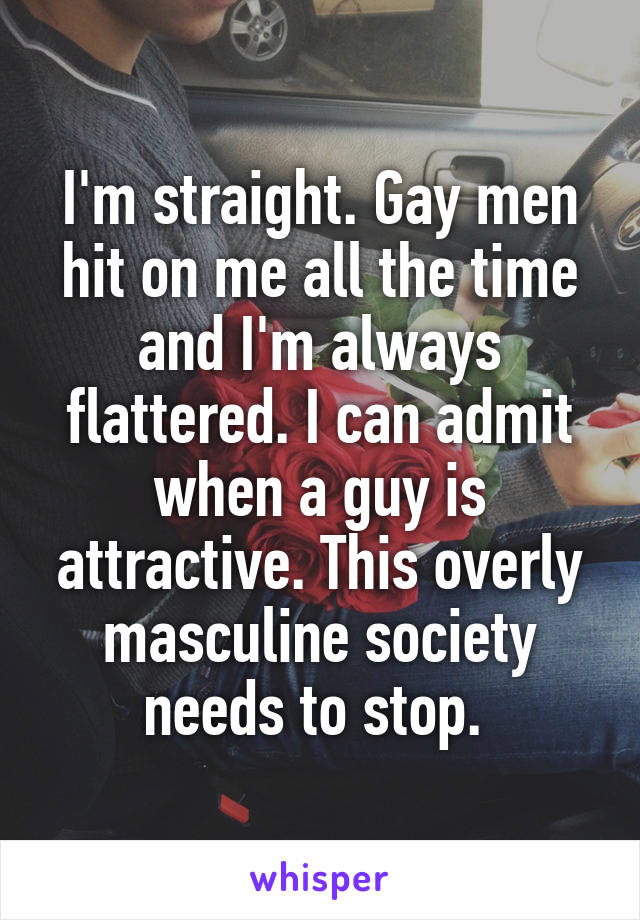 I'm straight. Gay men hit on me all the time and I'm always flattered. I can admit when a guy is attractive. This overly masculine society needs to stop. 