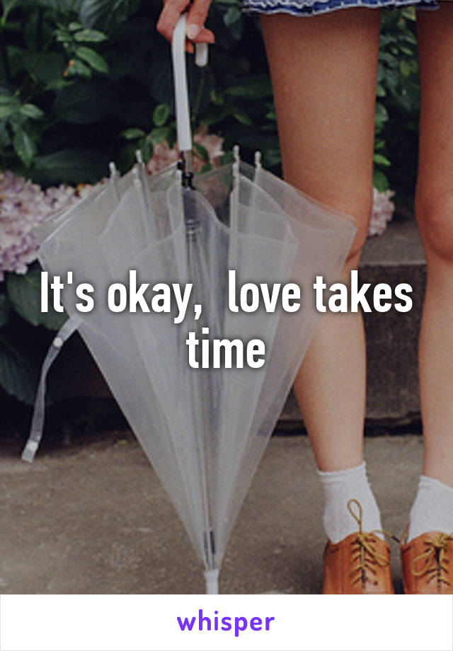 It's okay,  love takes time