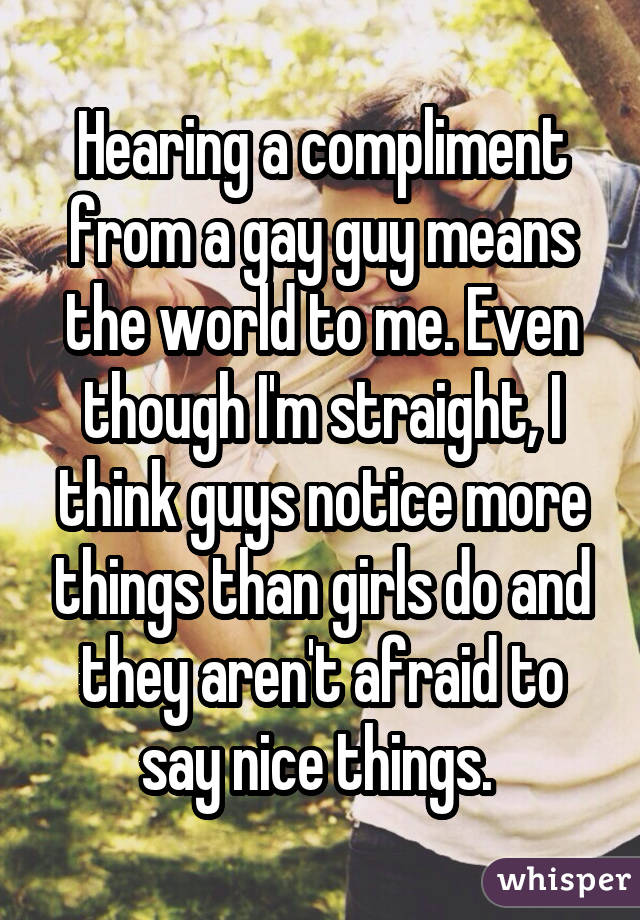 Hearing a compliment from a gay guy means the world to me. Even though I