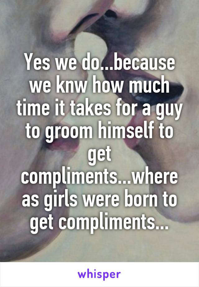 Yes we do...because we knw how much time it takes for a guy to groom himself to get compliments...where as girls were born to get compliments...