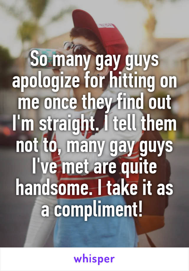 So many gay guys apologize for hitting on me once they find out I'm straight. I tell them not to, many gay guys I've met are quite handsome. I take it as a compliment! 