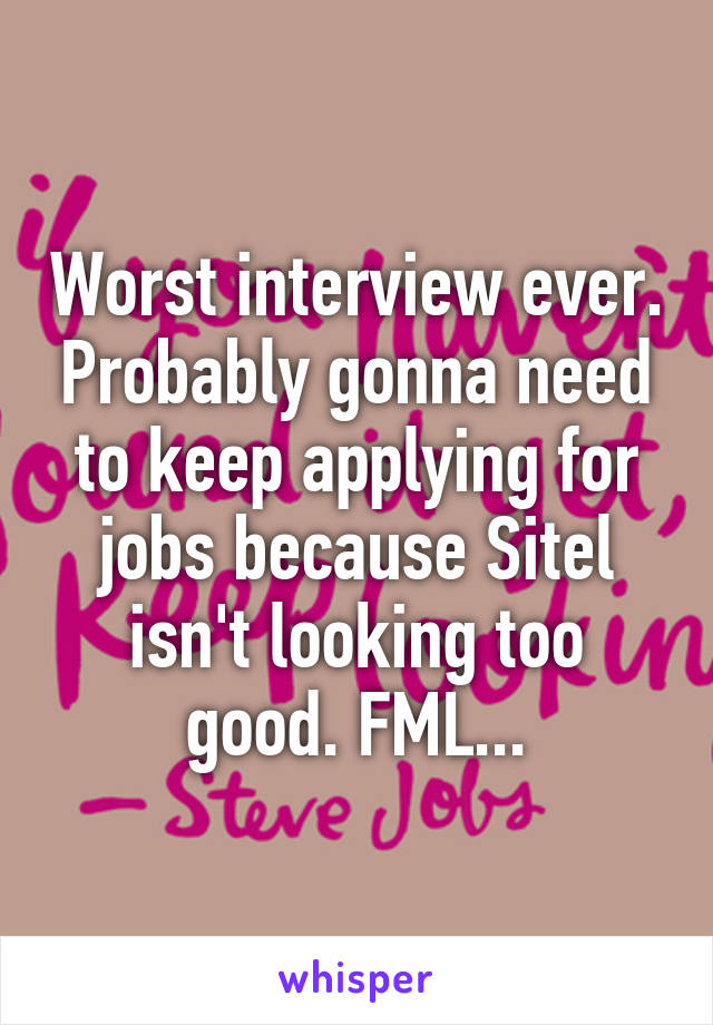 Worst interview ever. Probably gonna need to keep applying for jobs because Sitel isn't looking too good. FML...