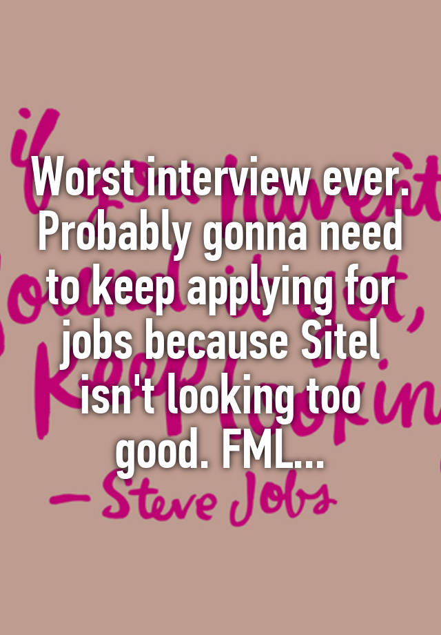 Worst interview ever. Probably gonna need to keep applying for jobs because Sitel isn't looking too good. FML...