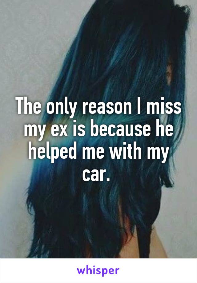 The only reason I miss my ex is because he helped me with my car. 