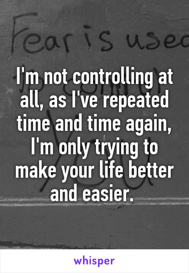 I'm not controlling at all, as I've repeated time and time again, I'm only trying to make your life better and easier. 