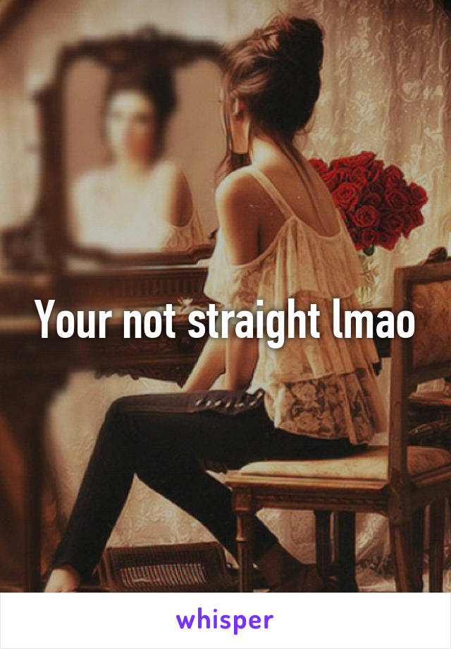 Your not straight lmao