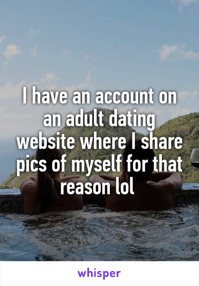 I have an account on an adult dating website where I share pics of myself for that reason lol 