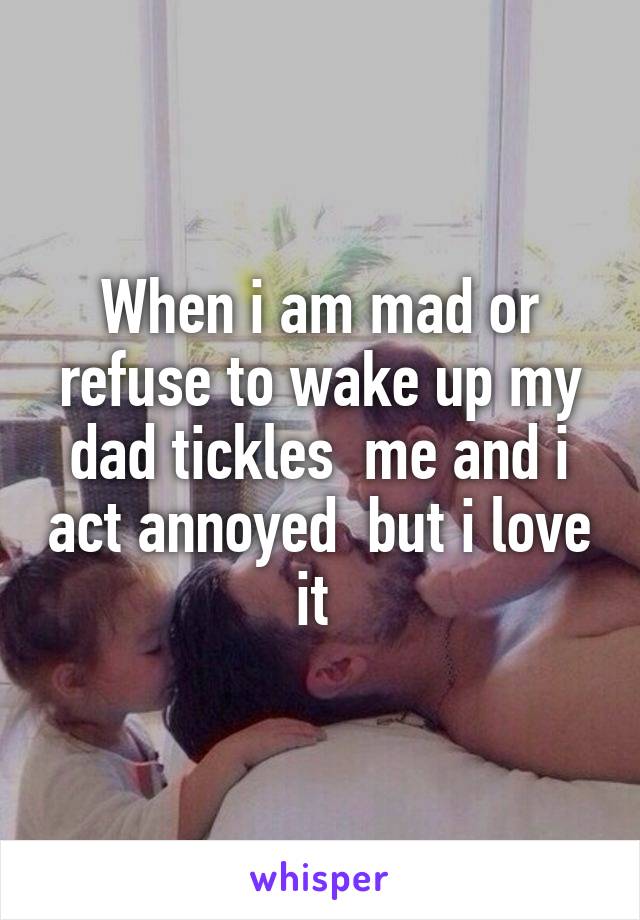 When i am mad or refuse to wake up my dad tickles  me and i act annoyed  but i love it 