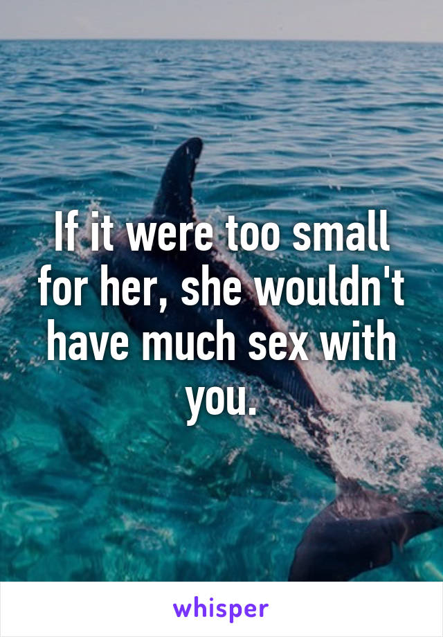 If it were too small for her, she wouldn't have much sex with you.