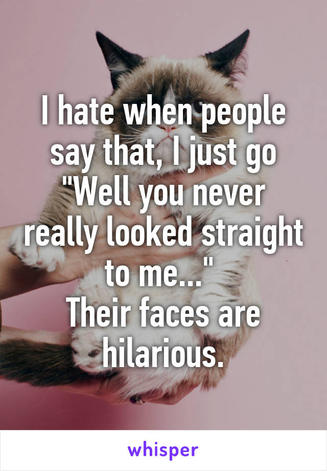 I hate when people say that, I just go
"Well you never really looked straight to me..." 
Their faces are hilarious.