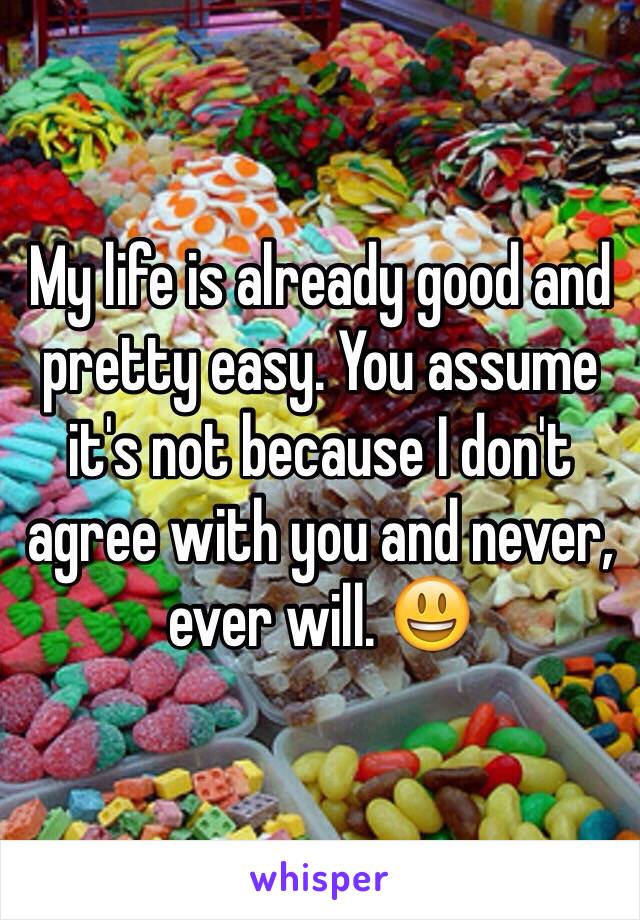 My life is already good and pretty easy. You assume it's not because I don't agree with you and never, ever will. 😃