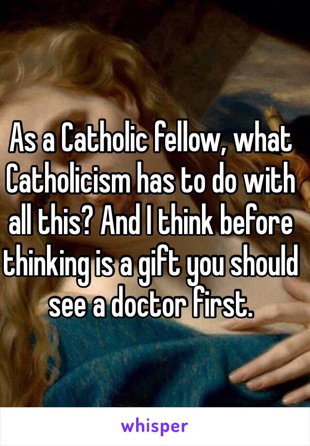 As a Catholic fellow, what Catholicism has to do with all this? And I think before thinking is a gift you should see a doctor first. 