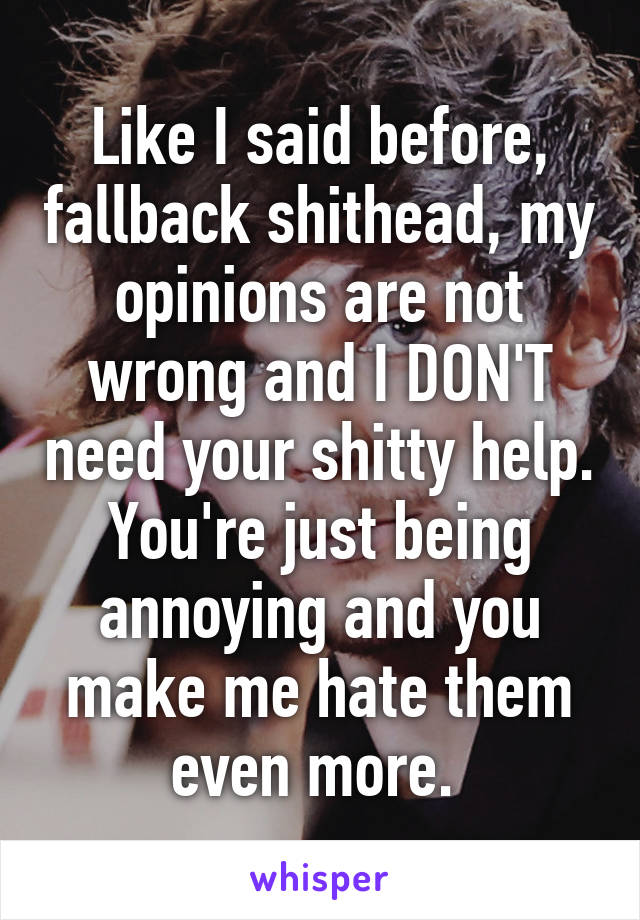 Like I said before, fallback shithead, my opinions are not wrong and I DON'T need your shitty help. You're just being annoying and you make me hate them even more. 