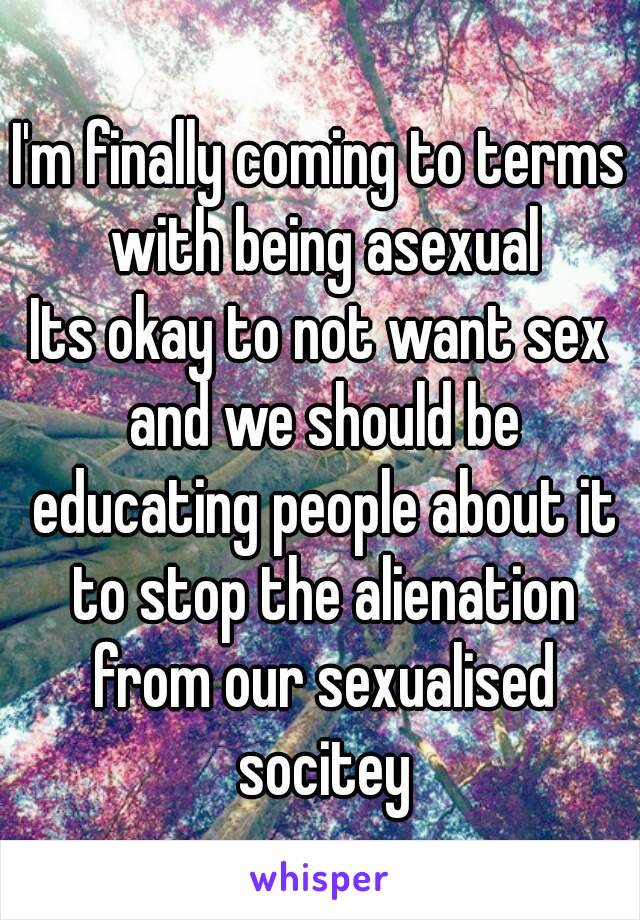 I'm finally coming to terms with being asexual
Its okay to not want sex and we should be educating people about it to stop the alienation from our sexualised socitey
