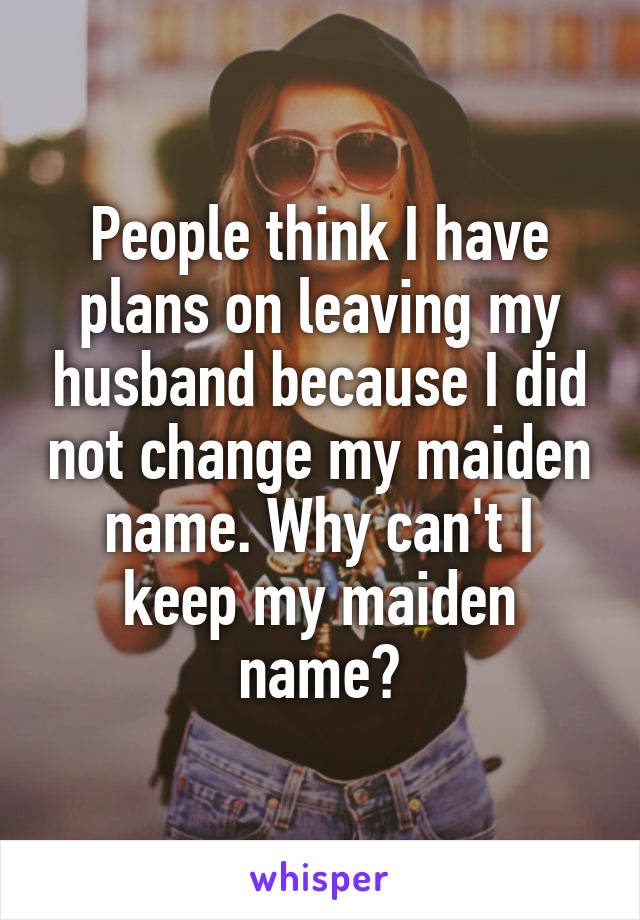 People think I have plans on leaving my husband because I did not change my maiden name. Why can't I keep my maiden name?