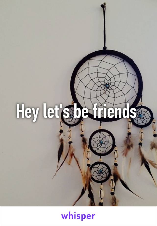 Hey let's be friends 