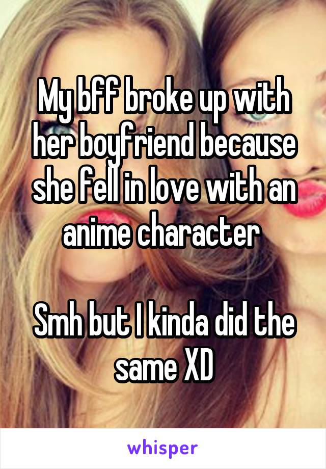 My bff broke up with her boyfriend because she fell in love with an anime character 

Smh but I kinda did the same XD