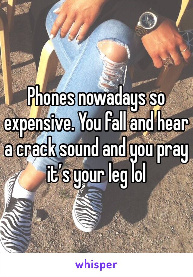Phones nowadays so expensive. You fall and hear a crack sound and you pray it’s your leg lol