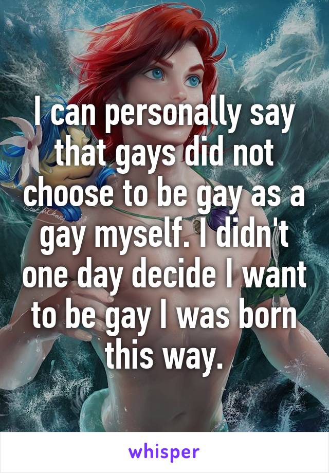 I can personally say that gays did not choose to be gay as a gay myself. I didn't one day decide I want to be gay I was born this way.