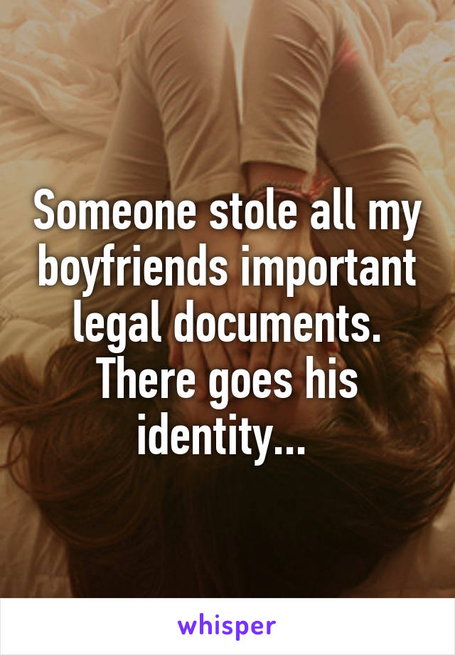 Someone stole all my boyfriends important legal documents. There goes his identity... 