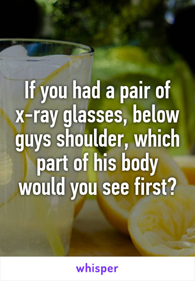 If you had a pair of x-ray glasses, below guys shoulder, which part of his body would you see first?
